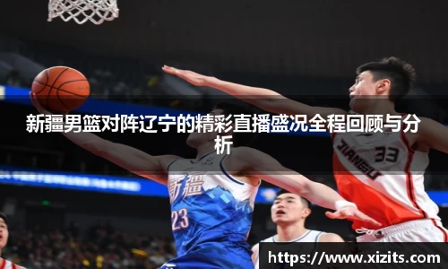 新疆男篮对阵辽宁的精彩直播盛况全程回顾与分析